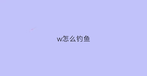 “w怎么钓鱼(咋个钓鱼)