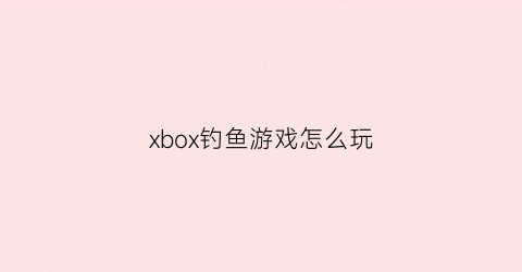 xbox钓鱼游戏怎么玩(xboxone游戏怎么玩)