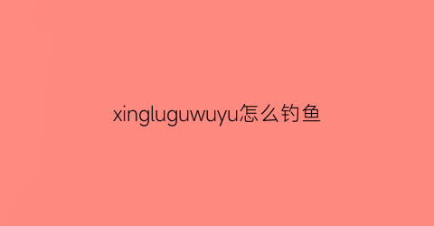 xingluguwuyu怎么钓鱼