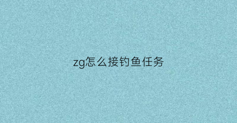 zg怎么接钓鱼任务(在哪里接钓鱼任务)