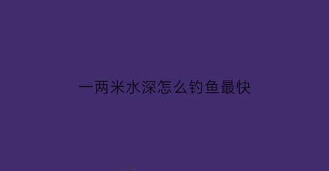 一两米水深怎么钓鱼最快(钓两米水深用多大吃铅浮漂)