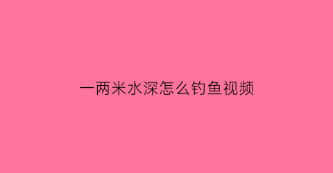 “一两米水深怎么钓鱼视频(两米多深的水该怎么钓鱼)