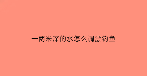 一两米深的水怎么调漂钓鱼(2米多深的水怎么调漂)