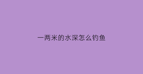 一两米的水深怎么钓鱼(两米多深的水该怎么钓鱼)