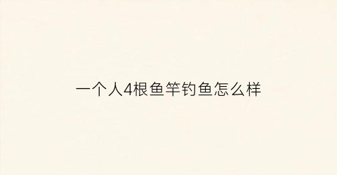 一个人4根鱼竿钓鱼怎么样(一个鱼竿挂四个鱼钩怎么钓)