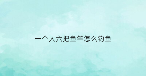 一个人六把鱼竿怎么钓鱼(钓鱼一人限制几把杆)