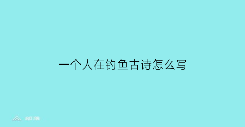 “一个人在钓鱼古诗怎么写(一个人在钓鱼打什么成语)