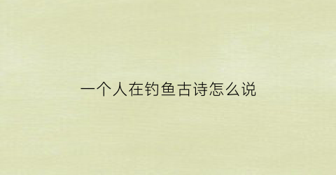 一个人在钓鱼古诗怎么说(一个人在钓鱼打一成语)