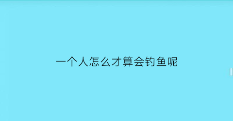 一个人怎么才算会钓鱼呢(怎么样才算钓鱼)
