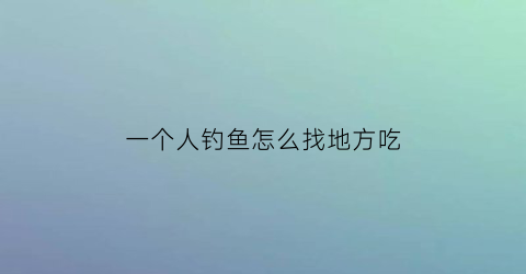 “一个人钓鱼怎么找地方吃(一个人野钓)