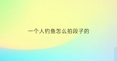一个人钓鱼怎么拍段子的(一个人钓鱼的心情说说)