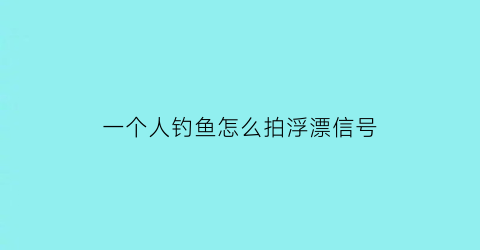 “一个人钓鱼怎么拍浮漂信号(如何钓一个人)