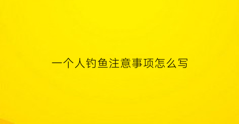 一个人钓鱼注意事项怎么写(一个人钓鱼危险吗)