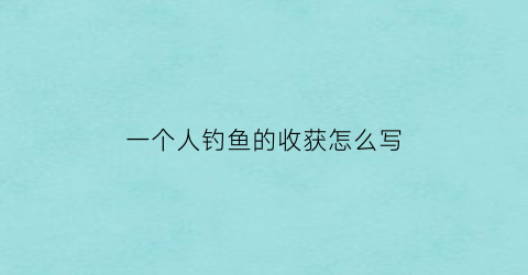 一个人钓鱼的收获怎么写(一个人钓鱼的收获怎么写文案)