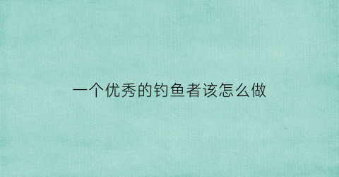 一个优秀的钓鱼者该怎么做(一个优秀的钓鱼者该怎么做才好)