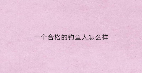 一个合格的钓鱼人怎么样(真正的钓鱼人)