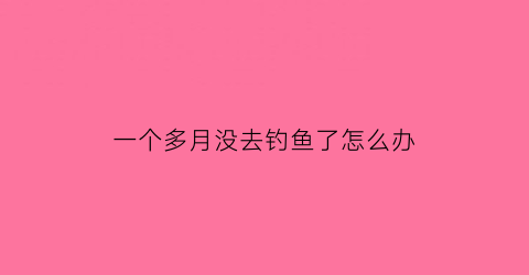 一个多月没去钓鱼了怎么办(一个月没看)