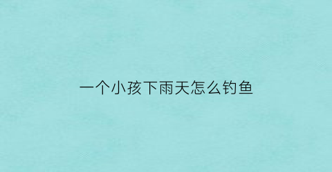 “一个小孩下雨天怎么钓鱼(下雨天小孩子在家玩什么好)