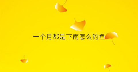 一个月都是下雨怎么钓鱼(一个月下雨多少天)