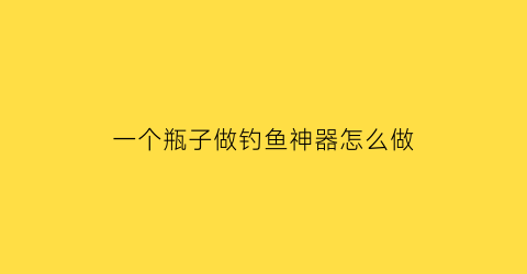 一个瓶子做钓鱼神器怎么做(用瓶钓鱼怎么使用)