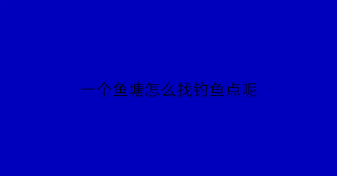 一个鱼塘怎么找钓鱼点呢