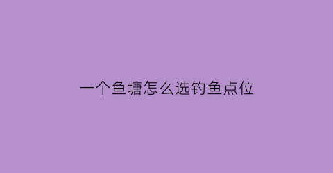 “一个鱼塘怎么选钓鱼点位(鱼塘钓鱼怎么选钓位)