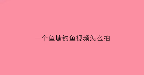 一个鱼塘钓鱼视频怎么拍(一个鱼塘钓鱼视频怎么拍的)