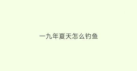 一九年夏天怎么钓鱼(夏季钓鱼怎么样)