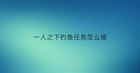 “一人之下钓鱼任务怎么接(一人之下钓鱼技巧)