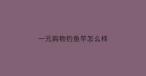 一元购物钓鱼竿怎么样