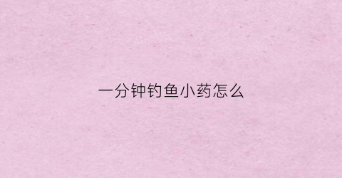 一分钟钓鱼小药怎么(钓鱼小药使用基础知识)