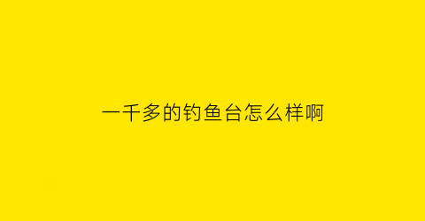 一千多的钓鱼台怎么样啊(钓鱼台07mg价格)