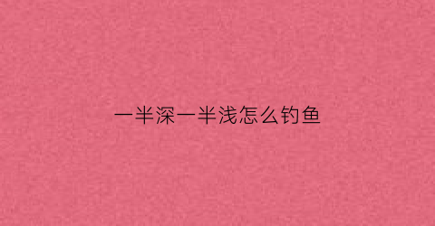 一半深一半浅怎么钓鱼(一边深一边浅)
