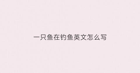 一只鱼在钓鱼英文怎么写