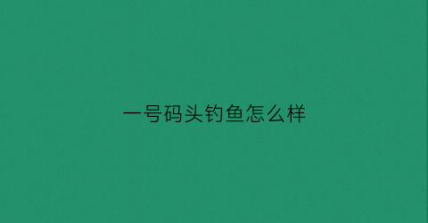 一号码头钓鱼怎么样(一号码头海鲜店在哪里)