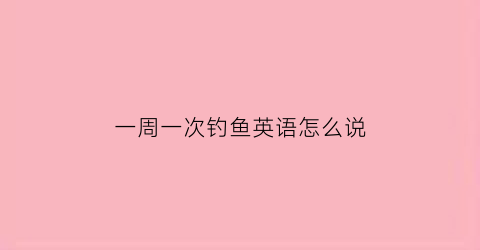 “一周一次钓鱼英语怎么说(谈论周末钓鱼比赛的英语对话)