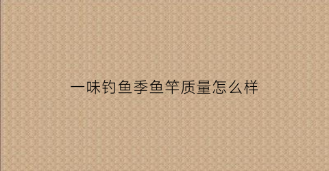 一味钓鱼季鱼竿质量怎么样(一味钓竿工厂在哪里)