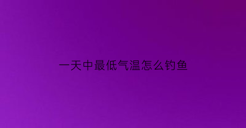 一天中最低气温怎么钓鱼(一天当中最低气温)