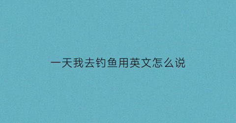 一天我去钓鱼用英文怎么说(我每天钓鱼英语)