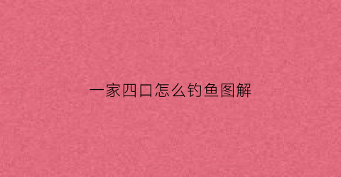 一家四口怎么钓鱼图解(一家四口钓鱼看图写话)