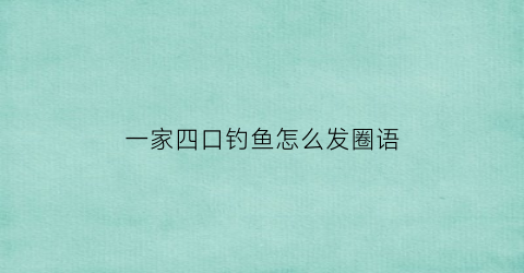 一家四口钓鱼怎么发圈语(一家三口钓鱼的幸福的说说)