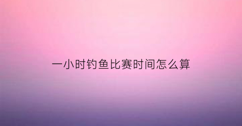 一小时钓鱼比赛时间怎么算