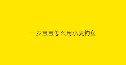 一岁宝宝怎么用小麦钓鱼(一岁宝宝怎么用小麦钓鱼好)