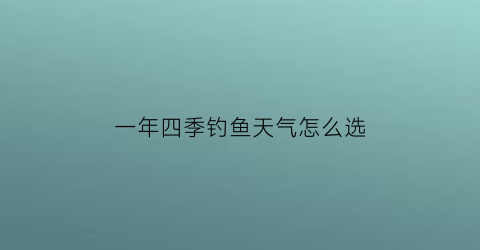 一年四季钓鱼天气怎么选(一年四季钓鱼技巧)