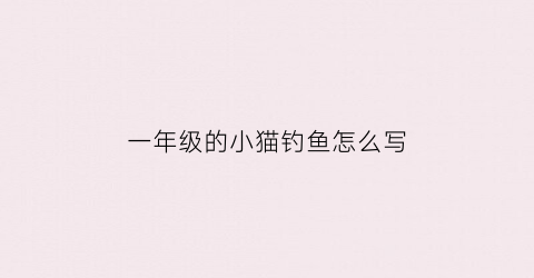 一年级的小猫钓鱼怎么写(一年级的小猫钓鱼怎么写的)