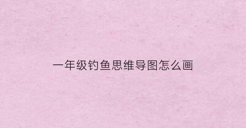 一年级钓鱼思维导图怎么画(一年级钓鱼短文)