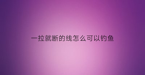 一拉就断的线怎么可以钓鱼