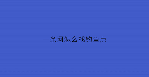 “一条河怎么找钓鱼点(一条河什么位置好钓鱼)