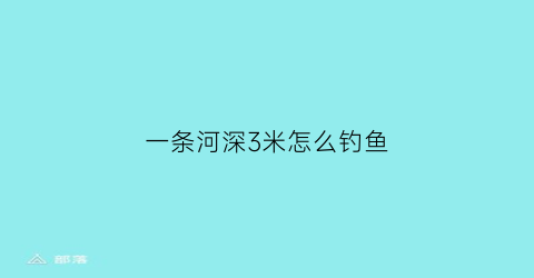 “一条河深3米怎么钓鱼(水深3米钓1米怎么调漂)