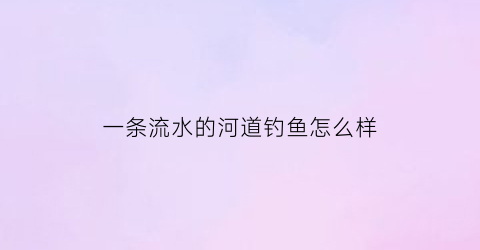 一条流水的河道钓鱼怎么样